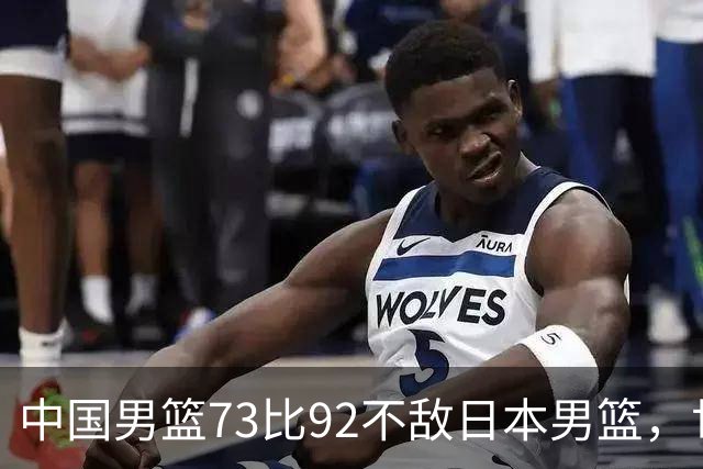 中国男篮73比92不敌日本男篮，世预赛出线存变数
