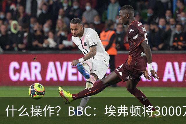 什么操作？BBC：埃弗顿将3000万镑签乔治，未激活2500万买断条款
