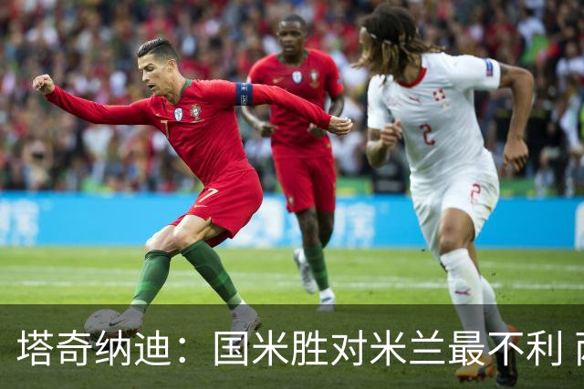 塔奇纳迪：国米胜对米兰最不利 两人将成胜负手