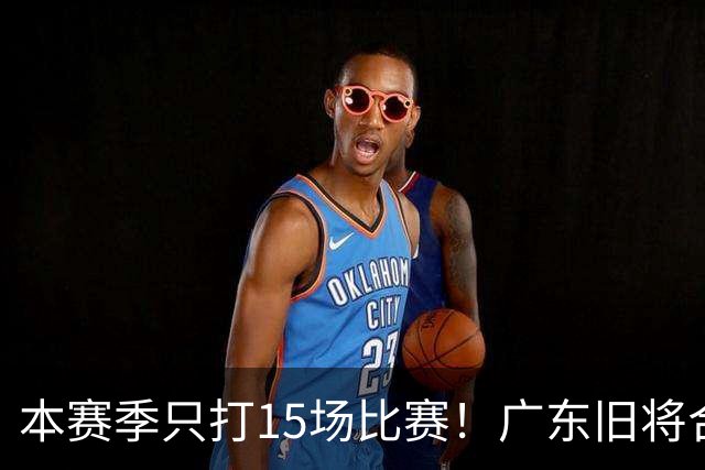 本赛季只打15场比赛！广东旧将合同到期，下赛季能否再次携手杜锋？